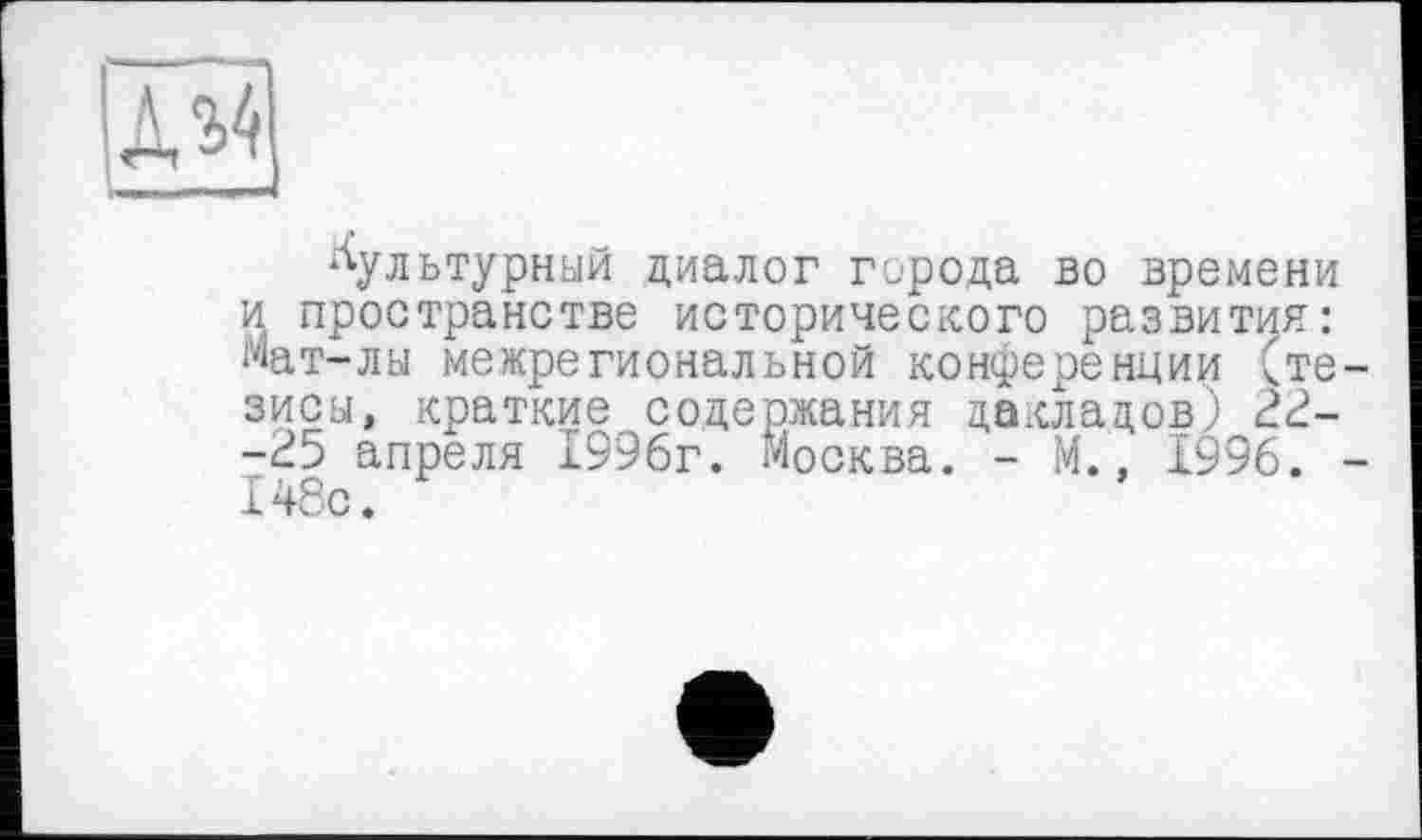 ﻿культурный диалог города во времени и пространстве исторического развития: Мат-лы межрегиональной конференции (те зисы, краткие содержания дакладов) 22--25 апреля 1996г. Москва. - М., 1996. 148с.